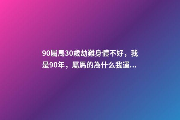 90屬馬30歲劫難身體不好，我是90年，屬馬的為什么我運氣這么差怎么辦 90年屬馬的今年怎么了（庚午年）我今年運氣差極了-第1張-觀點-玄機派